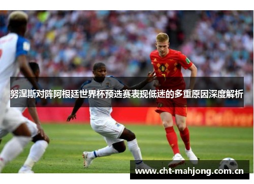 努涅斯对阵阿根廷世界杯预选赛表现低迷的多重原因深度解析 努涅斯对阵阿根廷世界杯预选赛表现低迷的多重原因深度解析