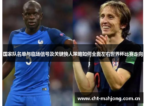国家队名单与临场信号及关键换人策略如何全面左右世界杯比赛走向 国家队名单与临场信号及关键换人策略如何全面左右世界杯比赛走向