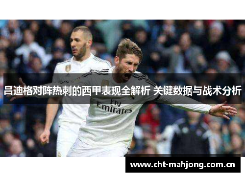 吕迪格对阵热刺的西甲表现全解析 关键数据与战术分析 吕迪格对阵热刺的西甲表现全解析 关键数据与战术分析