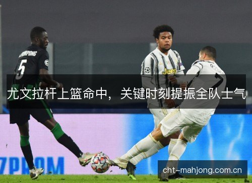 尤文拉杆上篮命中，关键时刻提振全队士气