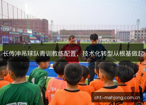 长传冲吊球队青训教练配置，技术化转型从根基做起
